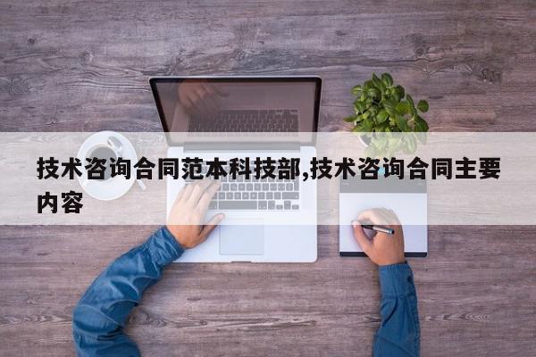 技术咨询合同范本科技部,技术咨询合同主要内容
