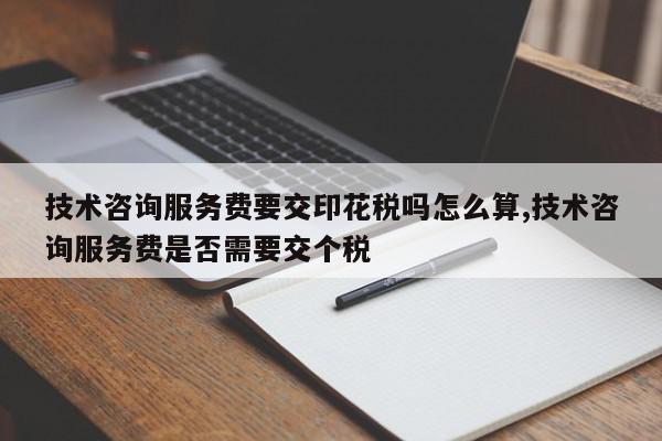 技术咨询服务费要交印花税吗怎么算,技术咨询服务费是否需要交个税