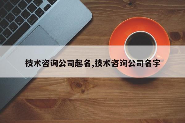 技术咨询公司起名,技术咨询公司名字