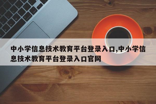 中小学信息技术教育平台登录入口,中小学信息技术教育平台登录入口官网