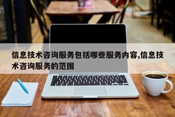 信息技术咨询服务包括哪些服务内容,信息技术咨询服务的范围