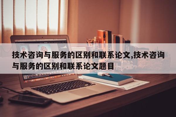 技术咨询与服务的区别和联系论文,技术咨询与服务的区别和联系论文题目