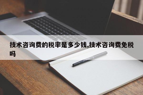 技术咨询费的税率是多少钱,技术咨询费免税吗