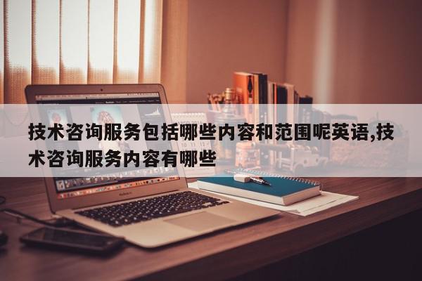 技术咨询服务包括哪些内容和范围呢英语,技术咨询服务内容有哪些