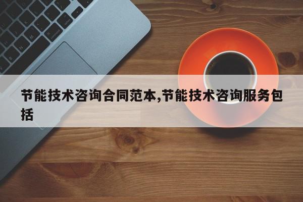 节能技术咨询合同范本,节能技术咨询服务包括