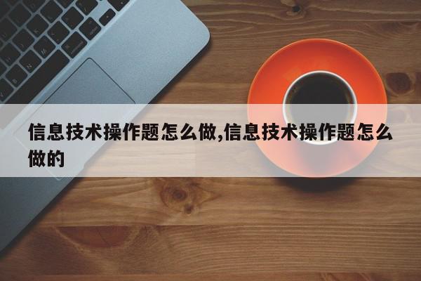 信息技术操作题怎么做,信息技术操作题怎么做的