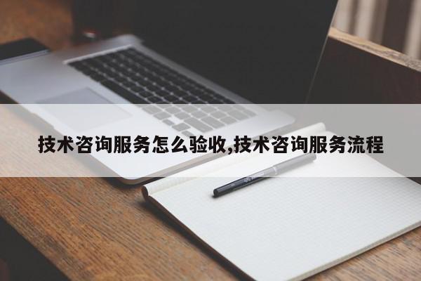 技术咨询服务怎么验收,技术咨询服务流程