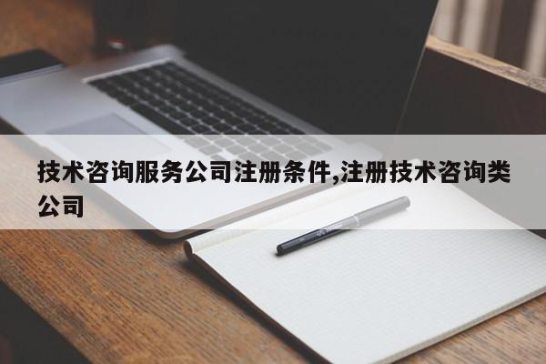 技术咨询服务公司注册条件,注册技术咨询类公司