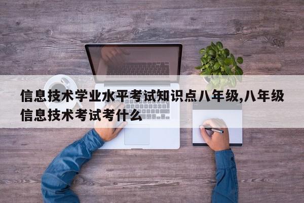信息技术学业水平考试知识点八年级,八年级信息技术考试考什么