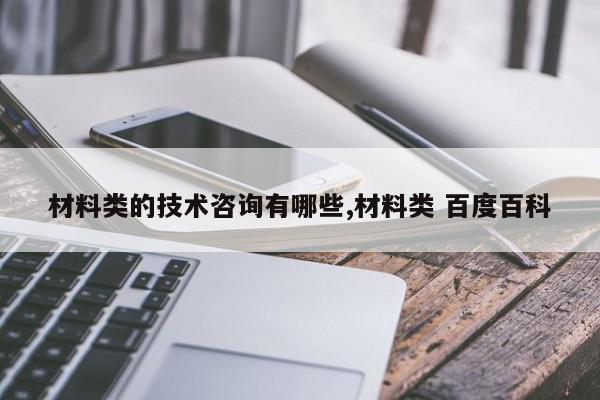 材料类的技术咨询有哪些,材料类 百度百科