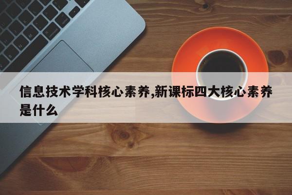 信息技术学科核心素养,新课标四大核心素养是什么